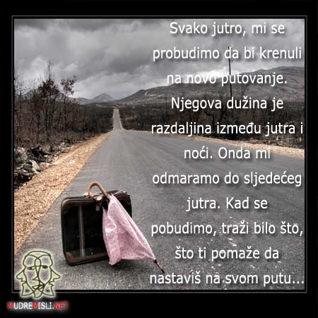 Svako jutro, mi se probudimo da bi krenuli na novo putovanje. Njegova dužina je razdaljina između jutra i noći. Onda mi odmaramo do sljedećeg jutra. Kad se pobudimo, traži bilo šta što ti pomaže da nastaviš na svom putu.