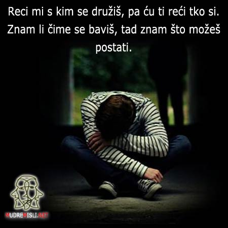 Reci mi s kim se družiš, pa ću ti reći tko si. Znam li čime se baviš, tad znam što možeš postati.