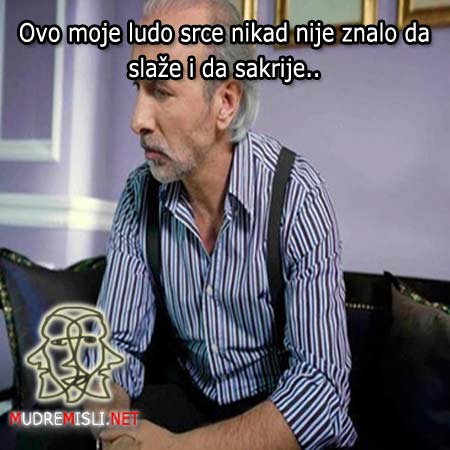 Ovo moje ludo srce nikad nije znalo da slaže i da sakrije