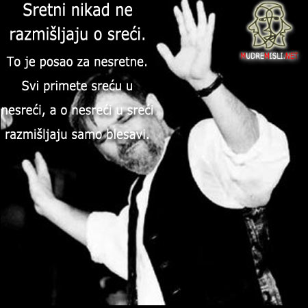 Sretni nikad ne razmišljaju o sreći. To je posao za nesretne. Svi primijete sreću u nesreći, a o nesreći u sreći razmišljaju samo blesavi.