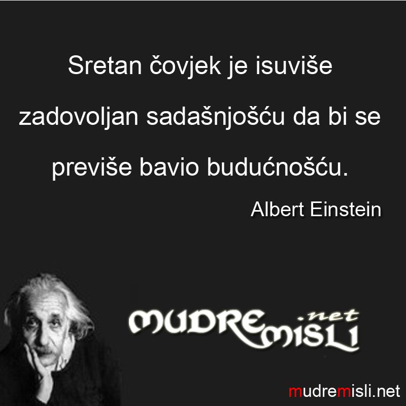 Sretan čovjek je isuviše zadovoljan sadašnjošću da bi se previše bavio budućnošću.