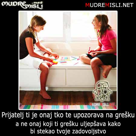 Prijatelj je onaj tko te upozorava na grešku a ne onaj tko ti grešku uljepšava kako bi stekao tvoje zadovoljstvo!